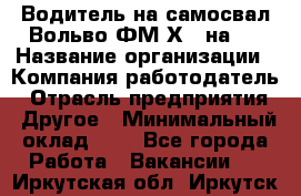 Водитель на самосвал Вольво ФМ Х 8 на 4 › Название организации ­ Компания-работодатель › Отрасль предприятия ­ Другое › Минимальный оклад ­ 1 - Все города Работа » Вакансии   . Иркутская обл.,Иркутск г.